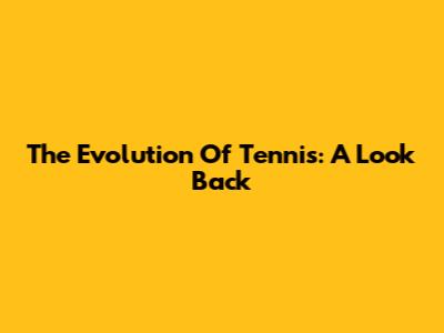 The Evolution Of Tennis: A Look Back