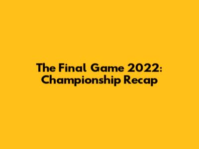 The Final Game 2022: Championship Recap
