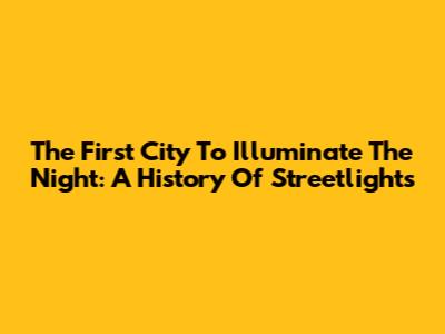 The First City To Illuminate The Night: A History Of Streetlights