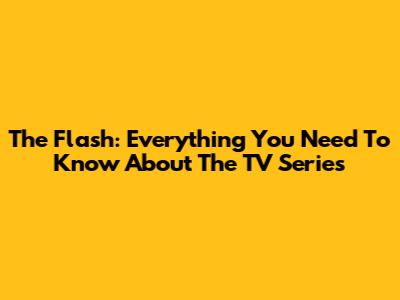 The Flash: Everything You Need To Know About The TV Series