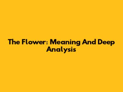 The Flower: Meaning And Deep Analysis