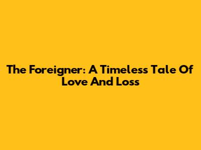 The Foreigner: A Timeless Tale Of Love And Loss