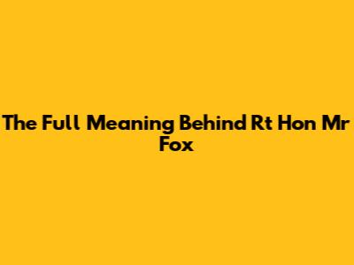 The Full Meaning Behind 'Rt Hon Mr Fox'