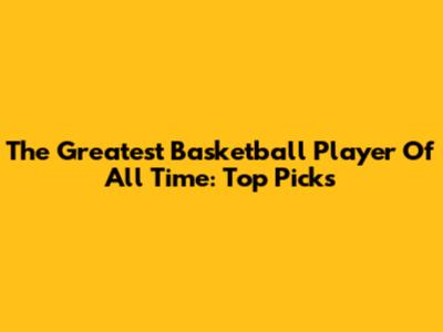 The Greatest Basketball Player Of All Time: Top Picks