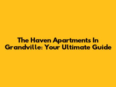 The Haven Apartments In Grandville: Your Ultimate Guide