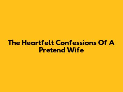 The Heartfelt Confessions Of A Pretend Wife
