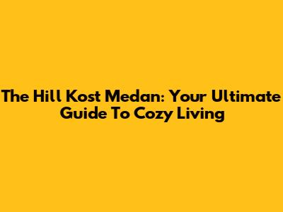The Hill Kost Medan: Your Ultimate Guide To Cozy Living