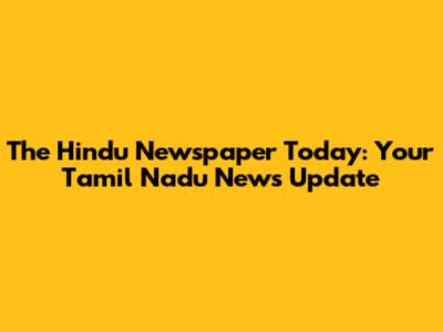 The Hindu Newspaper Today: Your Tamil Nadu News Update