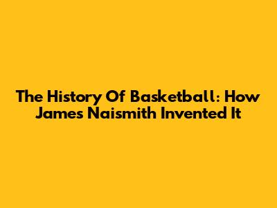 The History Of Basketball: How James Naismith Invented It