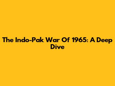 The Indo-Pak War Of 1965: A Deep Dive