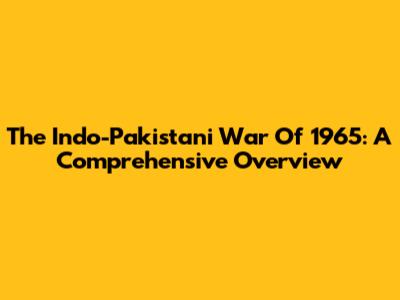 The Indo-Pakistani War Of 1965: A Comprehensive Overview