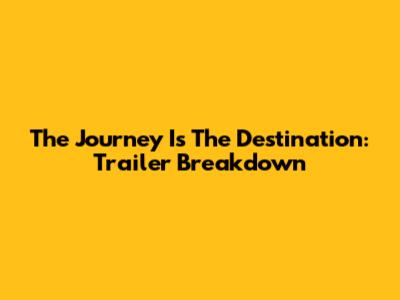 The Journey Is The Destination: Trailer Breakdown
