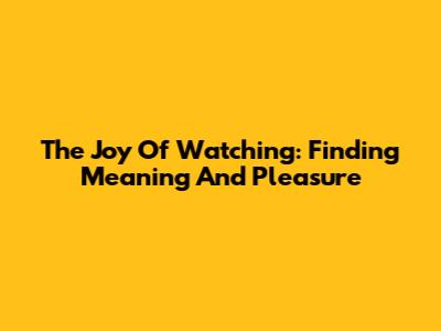 The Joy Of Watching: Finding Meaning And Pleasure