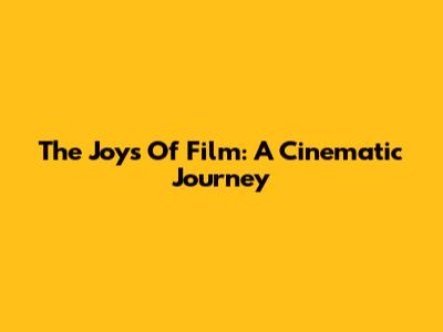 The Joys Of Film: A Cinematic Journey