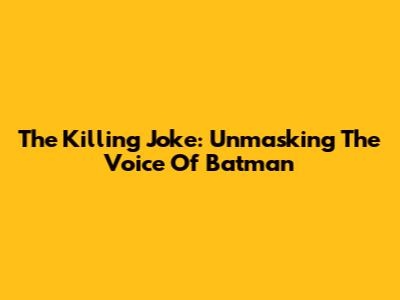The Killing Joke: Unmasking The Voice Of Batman