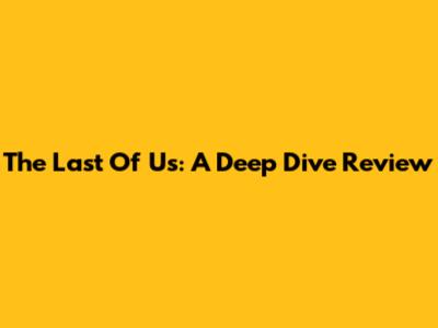 The Last Of Us: A Deep Dive Review