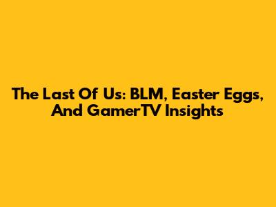 The Last Of Us: BLM, Easter Eggs, And GamerTV Insights