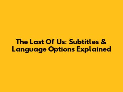 The Last Of Us: Subtitles & Language Options Explained
