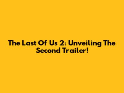 The Last Of Us 2: Unveiling The Second Trailer!