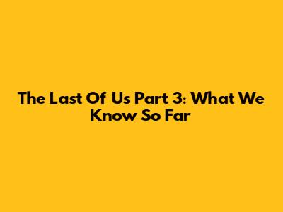 The Last Of Us Part 3: What We Know So Far