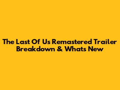 The Last Of Us Remastered Trailer Breakdown & What's New