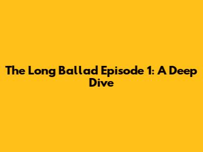 The Long Ballad Episode 1: A Deep Dive