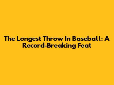 The Longest Throw In Baseball: A Record-Breaking Feat