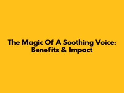 The Magic Of A Soothing Voice: Benefits & Impact