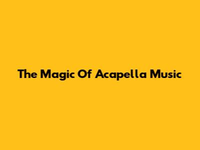 The Magic Of Acapella Music
