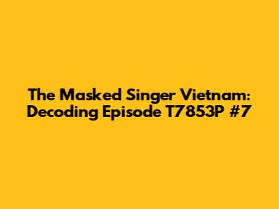 The Masked Singer Vietnam: Decoding Episode T7853P #7