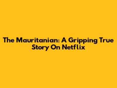 The Mauritanian: A Gripping True Story On Netflix