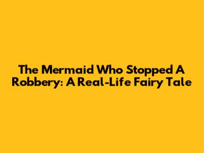 The Mermaid Who Stopped A Robbery: A Real-Life Fairy Tale