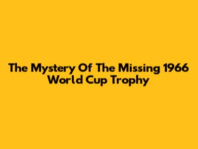 The Mystery Of The Missing 1966 World Cup Trophy