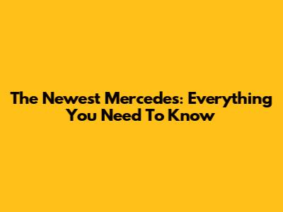 The Newest Mercedes: Everything You Need To Know