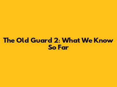 The Old Guard 2: What We Know So Far