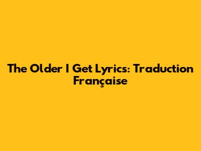 The Older I Get Lyrics: Traduction Française