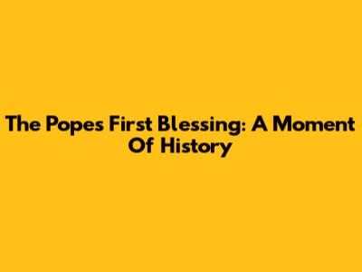 The Pope's First Blessing: A Moment Of History
