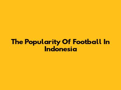 The Popularity Of Football In Indonesia