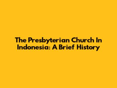 The Presbyterian Church In Indonesia: A Brief History