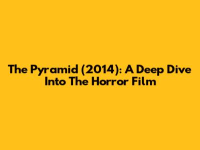 The Pyramid (2014): A Deep Dive Into The Horror Film