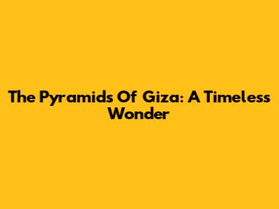 The Pyramids Of Giza: A Timeless Wonder