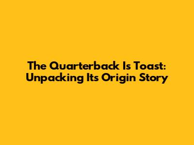 The Quarterback Is Toast: Unpacking Its Origin Story