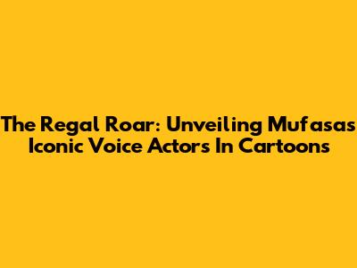 The Regal Roar: Unveiling Mufasa's Iconic Voice Actors In Cartoons