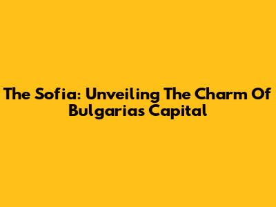 The Sofia: Unveiling The Charm Of Bulgaria's Capital
