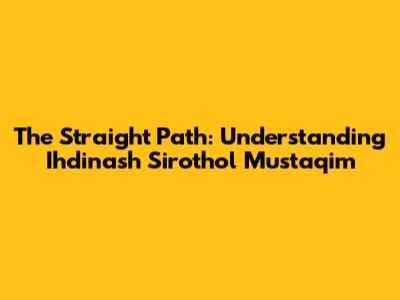 The Straight Path: Understanding Ihdinash Sirothol Mustaqim