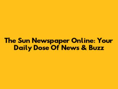 The Sun Newspaper Online: Your Daily Dose Of News & Buzz