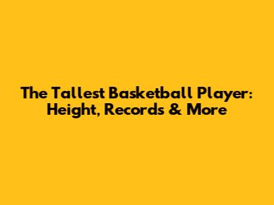 The Tallest Basketball Player: Height, Records & More