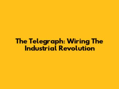 The Telegraph: Wiring The Industrial Revolution
