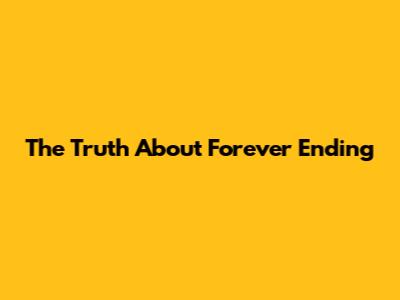 The Truth About Forever Ending