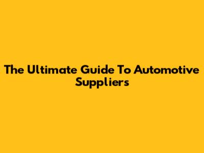 The Ultimate Guide To Automotive Suppliers